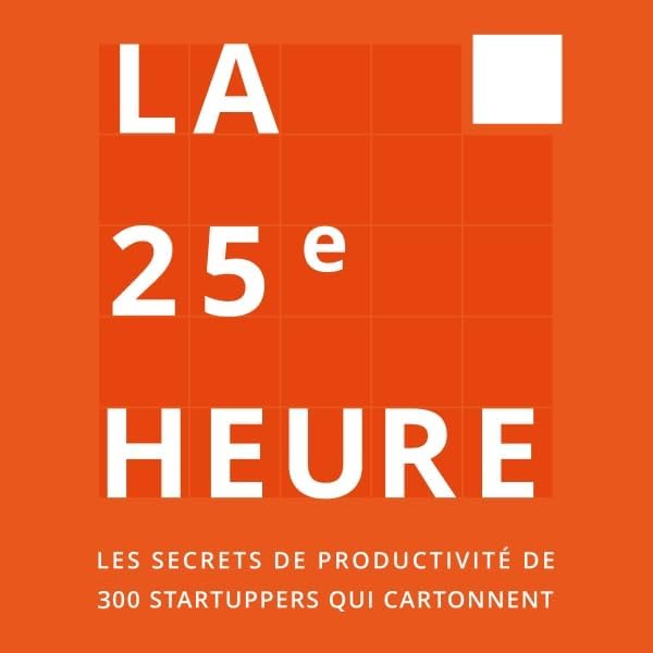 La 25e Heure: Les Secrets de Productivité de 300 Startuppers qui Cartonnent